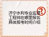 济宁水利专业监理工程师在哪里报名具体报考时间介绍