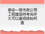 泰安一级市政公用工程建造师考完多久可以查成绩如何查
