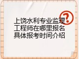 上饶水利专业监理工程师在哪里报名具体报考时间介绍