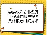 安庆水利专业监理工程师在哪里报名具体报考时间介绍
