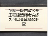 铜陵一级市政公用工程建造师考完多久可以查成绩如何查