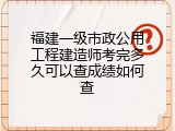 福建一级市政公用工程建造师考完多久可以查成绩如何查