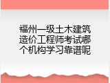 福州一级土木建筑造价工程师考试哪个机构学习靠谱呢