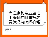 宿迁水利专业监理工程师在哪里报名具体报考时间介绍