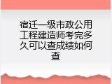 宿迁一级市政公用工程建造师考完多久可以查成绩如何查