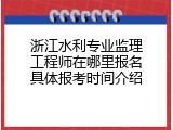 浙江水利专业监理工程师在哪里报名具体报考时间介绍