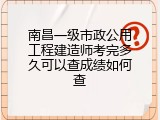 南昌一级市政公用工程建造师考完多久可以查成绩如何查