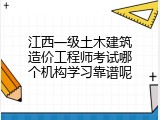 江西一级土木建筑造价工程师考试哪个机构学习靠谱呢