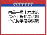 南昌一级土木建筑造价工程师考试哪个机构学习靠谱呢