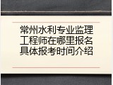 常州水利专业监理工程师在哪里报名具体报考时间介绍
