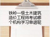 铁岭一级土木建筑造价工程师考试哪个机构学习靠谱呢