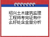 绍兴土木建筑监理工程师考完证有什么好处含金量分析