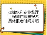 盘锦水利专业监理工程师在哪里报名具体报考时间介绍