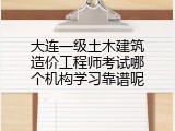 大连一级土木建筑造价工程师考试哪个机构学习靠谱呢
