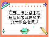 江苏二级公路工程建造师考试要多少分才能合格通过
