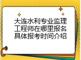 大连水利专业监理工程师在哪里报名具体报考时间介绍