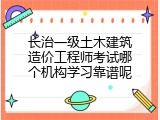 长治一级土木建筑造价工程师考试哪个机构学习靠谱呢