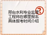 邢台水利专业监理工程师在哪里报名具体报考时间介绍