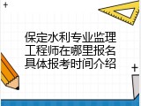 保定水利专业监理工程师在哪里报名具体报考时间介绍
