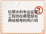 松原水利专业监理工程师在哪里报名具体报考时间介绍