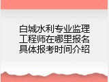 白城水利专业监理工程师在哪里报名具体报考时间介绍