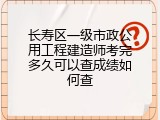 长寿区一级市政公用工程建造师考完多久可以查成绩如何查