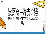 巴南区一级土木建筑造价工程师考试哪个机构学习靠谱呢