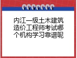 内江一级土木建筑造价工程师考试哪个机构学习靠谱呢