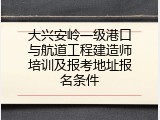 大兴安岭一级港口与航道工程建造师培训及报考地址报名条件