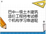 巴中一级土木建筑造价工程师考试哪个机构学习靠谱呢