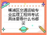 杨浦区交通运输专业监理工程师考试具体要看什么书哪买