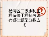 杨浦区二级水利工程造价工程师考试有哪些题型分数占比