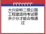 大兴安岭二级公路工程建造师考试要多少分才能合格通过