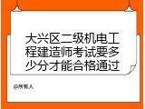 大兴区二级机电工程建造师考试要多少分才能合格通过