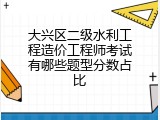 大兴区二级水利工程造价工程师考试有哪些题型分数占比