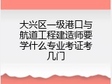 大兴区一级港口与航道工程建造师要学什么专业考证考几门