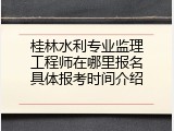 桂林水利专业监理工程师在哪里报名具体报考时间介绍
