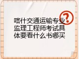 喀什交通运输专业监理工程师考试具体要看什么书哪买
