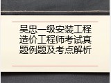 吴忠一级安装工程造价工程师考试真题例题及考点解析