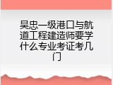 吴忠一级港口与航道工程建造师要学什么专业考证考几门