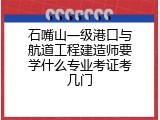 石嘴山一级港口与航道工程建造师要学什么专业考证考几门