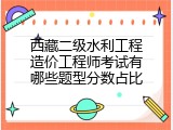 西藏二级水利工程造价工程师考试有哪些题型分数占比