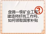 盘锦一级矿业工程建造师好找工作吗，如何领取国家补贴