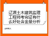辽源土木建筑监理工程师考完证有什么好处含金量分析