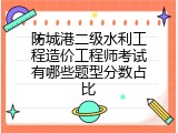 防城港二级水利工程造价工程师考试有哪些题型分数占比