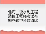 北海二级水利工程造价工程师考试有哪些题型分数占比