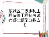 东城区二级水利工程造价工程师考试有哪些题型分数占比