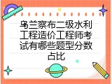 乌兰察布二级水利工程造价工程师考试有哪些题型分数占比