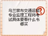 乌兰察布交通运输专业监理工程师考试具体要看什么书哪买