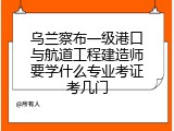 乌兰察布一级港口与航道工程建造师要学什么专业考证考几门